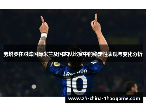 劳塔罗在对阵国际米兰及国家队比赛中的稳定性表现与变化分析