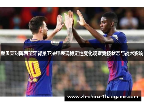 登贝莱对阵西班牙背景下法甲表现稳定性变化观察竞技状态与战术影响