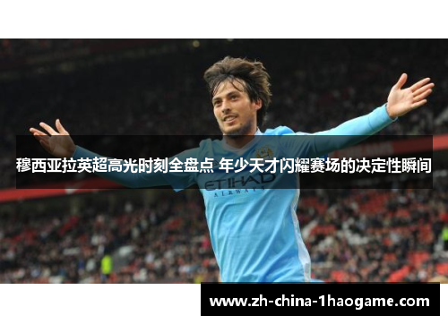 穆西亚拉英超高光时刻全盘点 年少天才闪耀赛场的决定性瞬间