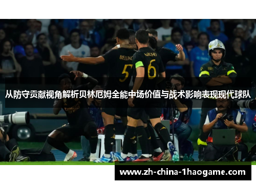 从防守贡献视角解析贝林厄姆全能中场价值与战术影响表现现代球队