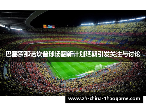 巴塞罗那诺坎普球场翻新计划延期引发关注与讨论