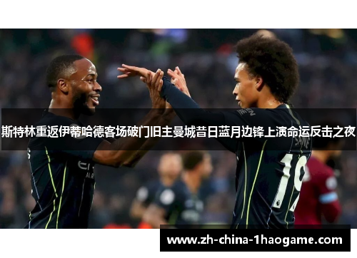 斯特林重返伊蒂哈德客场破门旧主曼城昔日蓝月边锋上演命运反击之夜