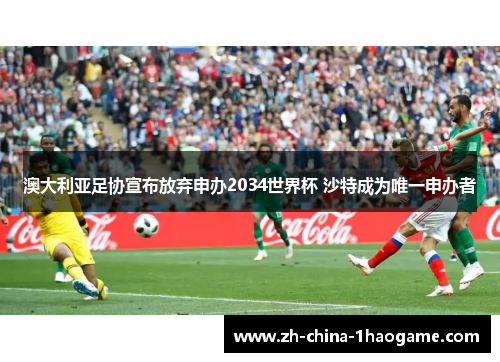 澳大利亚足协宣布放弃申办2034世界杯 沙特成为唯一申办者