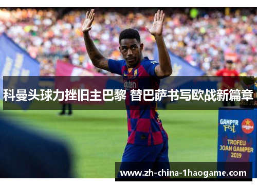 科曼头球力挫旧主巴黎 替巴萨书写欧战新篇章
