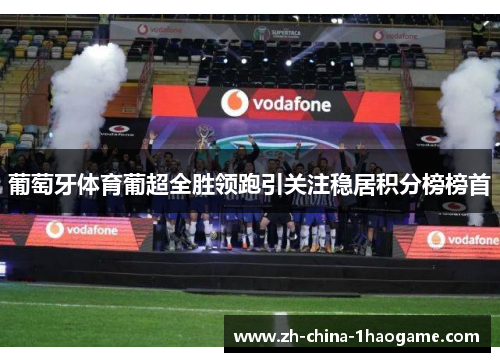 葡萄牙体育葡超全胜领跑引关注稳居积分榜榜首