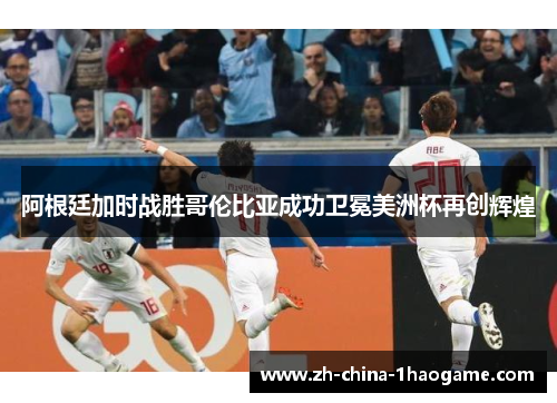 阿根廷加时战胜哥伦比亚成功卫冕美洲杯再创辉煌