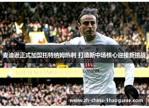 麦迪逊正式加盟托特纳姆热刺 打造新中场核心迎接新挑战