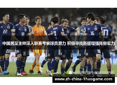 中国男足主帅深入联赛考察球员潜力 积极寻找新援增强阵容实力 中国男足主帅深入联赛考察球员潜力 积极寻找新援增强阵容实力