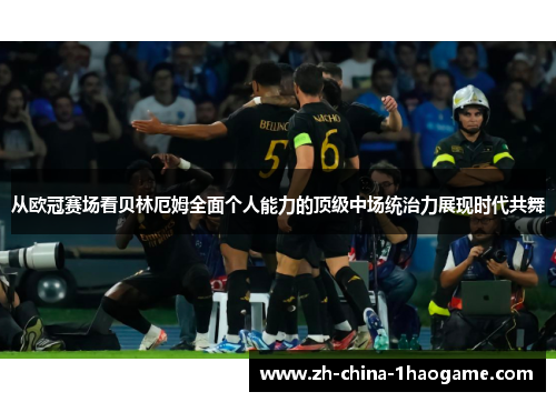 从欧冠赛场看贝林厄姆全面个人能力的顶级中场统治力展现时代共舞 从欧冠赛场看贝林厄姆全面个人能力的顶级中场统治力展现时代共舞