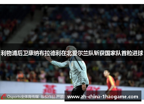 利物浦后卫康纳布拉德利在北爱尔兰队斩获国家队首粒进球 利物浦后卫康纳布拉德利在北爱尔兰队斩获国家队首粒进球