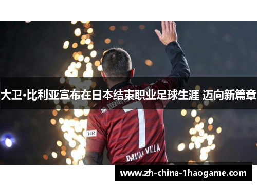大卫·比利亚宣布在日本结束职业足球生涯 迈向新篇章