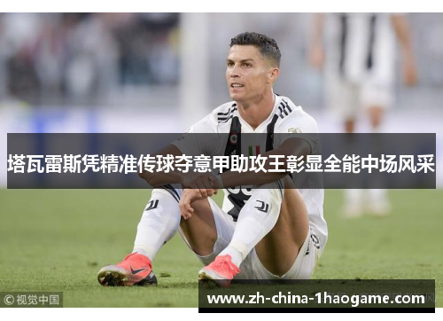 塔瓦雷斯凭精准传球夺意甲助攻王彰显全能中场风采 塔瓦雷斯凭精准传球夺意甲助攻王彰显全能中场风采