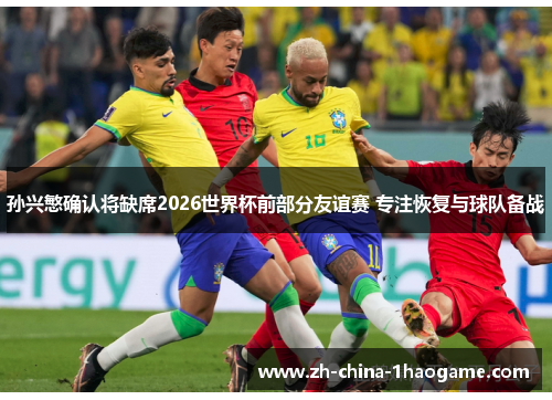 孙兴慜确认将缺席2026世界杯前部分友谊赛 专注恢复与球队备战 孙兴慜确认将缺席2026世界杯前部分友谊赛 专注恢复与球队备战