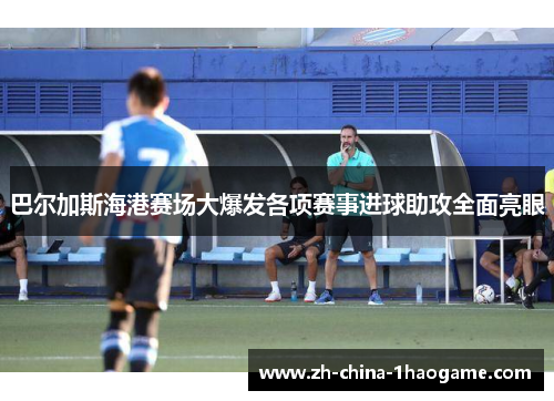巴尔加斯海港赛场大爆发各项赛事进球助攻全面亮眼 巴尔加斯海港赛场大爆发各项赛事进球助攻全面亮眼