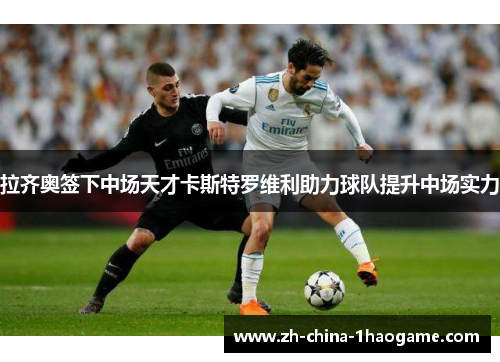 拉齐奥签下中场天才卡斯特罗维利助力球队提升中场实力 拉齐奥签下中场天才卡斯特罗维利助力球队提升中场实力