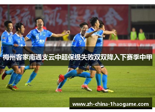 梅州客家南通支云中超保级失败双双降入下赛季中甲 梅州客家南通支云中超保级失败双双降入下赛季中甲