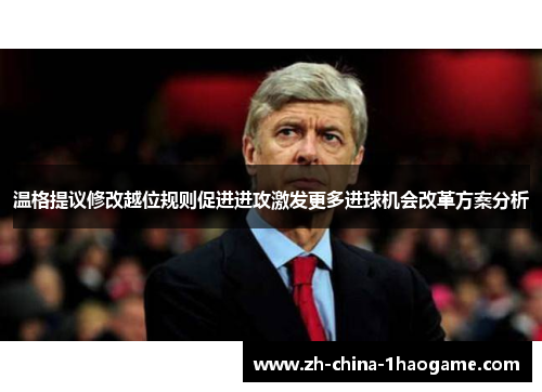 温格提议修改越位规则促进进攻激发更多进球机会改革方案分析 温格提议修改越位规则促进进攻激发更多进球机会改革方案分析