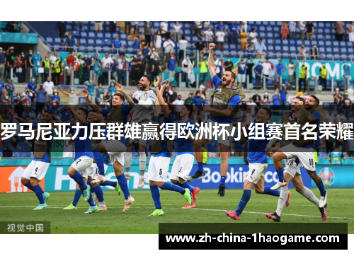 罗马尼亚力压群雄赢得欧洲杯小组赛首名荣耀 罗马尼亚力压群雄赢得欧洲杯小组赛首名荣耀