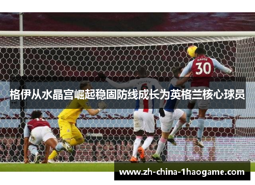格伊从水晶宫崛起稳固防线成长为英格兰核心球员