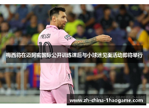 梅西将在迈阿密国际公开训练课后与小球迷见面活动即将举行